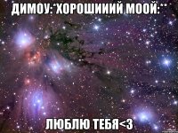 димоу:*хорошииий моой:** люблю тебя<3