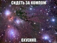 сидеть за компом охуенно