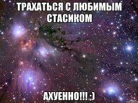 трахаться с любимым стасиком ахуенно!!! ;)