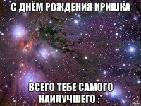 с днём рождения иришка всего тебе самого наилучшего :*