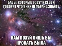 бабы, которые зовут к себе и говорят что у них не убрано,знайте нам похуй лишь бы кровать была