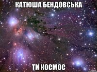 катюша бендовська ти космос