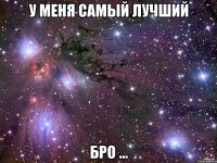 у меня самый лучший бро ...