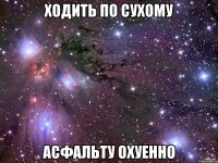 ходить по сухому асфальту охуенно