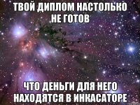 твой диплом настолько не готов что деньги для него находятся в инкасаторе