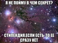 я не пойму в чем секрет? стипендия,если есть-то ее сразу нет