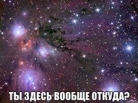  ты здесь вообще откуда?