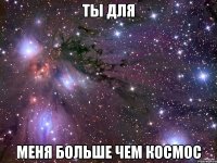 ты для меня больше чем космос