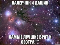 валерчик и дашик самые лучшие брат и сестра:***