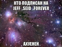 кто подписан на jeff_seid_forever ахуенен