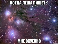 когда леша пишет :* мне охуенно