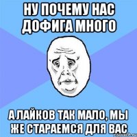 ну почему нас дофига много а лайков так мало, мы же стараемся для вас