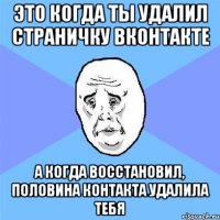 это когда ты удалил страничку вконтакте а когда восстановил, половина контакта удалила тебя