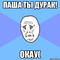 паша ты дурак! окау(