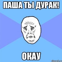 паша ты дурак! окау