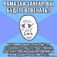 рамазан зангар, вы будете отвечать? мугалим, извините пожалуйста ,я сегодня не готов у сестры тети внука друга брата моей бабушки по маминой линии дядина рыбка умерла(((