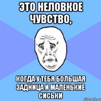 это неловкое чувство, когда у тебя большая задница и маленькие сиськи