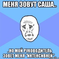 меня зовут саша.. ..но мой руководитель зовет меня "интенсивней"..