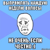 выпрямлять каждую неделю волосы не очень, если честно :(