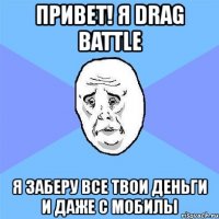 привет! я drag battle я заберу все твои деньги и даже с мобилы