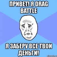 привет! я drag battle я заберу все твои деньги!