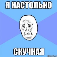 я настолько скучная