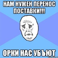 нам нужен перенос поставки!!! орки нас убъют