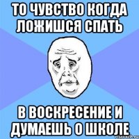 то чувство когда ложишся спать в воскресение и думаешь о школе