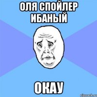 оля спойлер ибаный окау