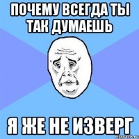 почему всегда ты так думаешь я же не изверг