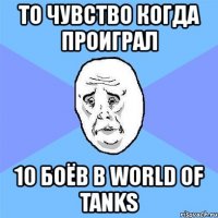 то чувство когда проиграл 10 боёв в world of tanks