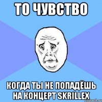 то чувство когда ты не попадёшь на концерт skrillex