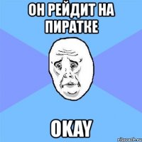 он рейдит на пиратке okay