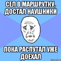 сел в маршрутку, достал наушники пока распутал уже доехал