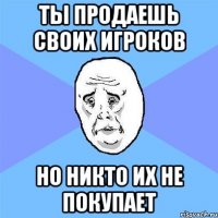 ты продаешь своих игроков но никто их не покупает