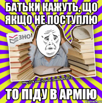 батьки кажуть, що якщо не поступлю то піду в армію