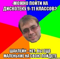 -можно пойти на дискотеку 9-11 классов? шаклейн - нет, вы еще маленькие на свою пойдете