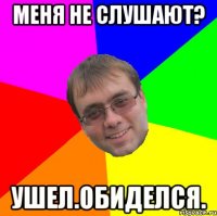 меня не слушают? ушел.обиделся.