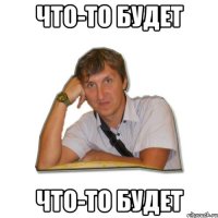 что-то будет что-то будет