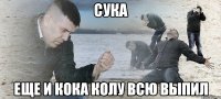 сука еще и кока колу всю выпил