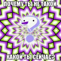 почему ты не такой, какой ты сейчас?