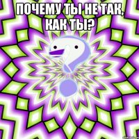 почему ты не так, как ты? 