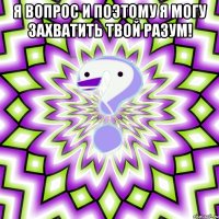 я вопрос и поэтому я могу захватить твой разум! 