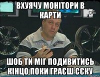 вхуячу монітори в карти шоб ти міг подивитись кінцо поки граєш сєку