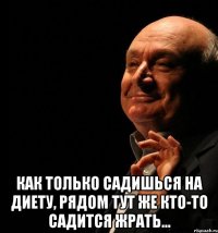  как только садишься на диету, рядом тут же кто-то садится жрать…