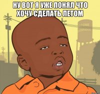 ну вот я уже понял что хочу сделать летом 