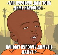 -так курсвую дам тока диме наумову ! - какому курсачу диму не дадут ?