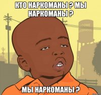 кто наркоманы ? мы наркоманы ? мы наркоманы ?