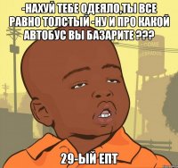 -нахуй тебе одеяло,ты все равно толстый -ну и про какой автобус вы базарите ??? 29-ый епт