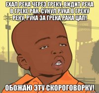 ехал река через греку, видит река в греке рак, сунул рука в греку реку, рука за грека рака цап! обожаю эту скороговорку!